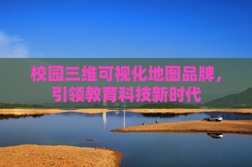 校园三维可视化地图品牌，引领教育科技新时代